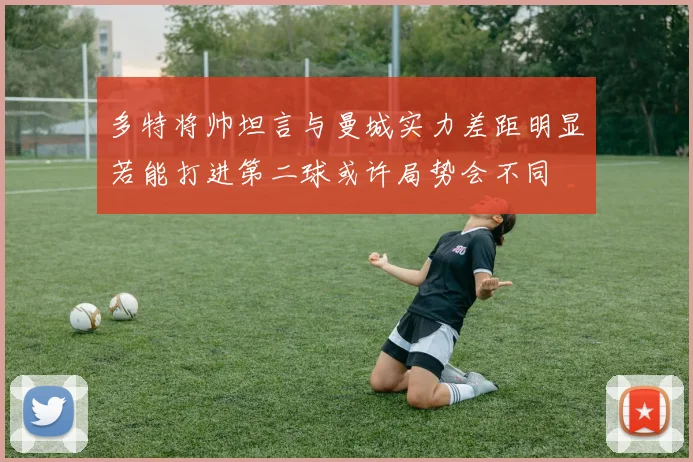 多特将帅坦言与曼城实力差距明显若能打进第二球或许局势会不同