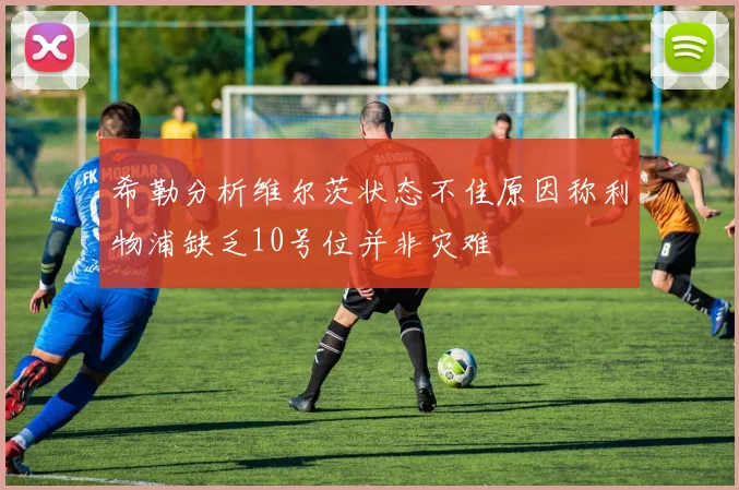 希勒分析维尔茨状态不佳原因称利物浦缺乏10号位并非灾难