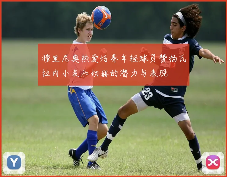 穆里尼奥热爱培养年轻球员赞扬瓦拉内小麦和切赫的潜力与表现