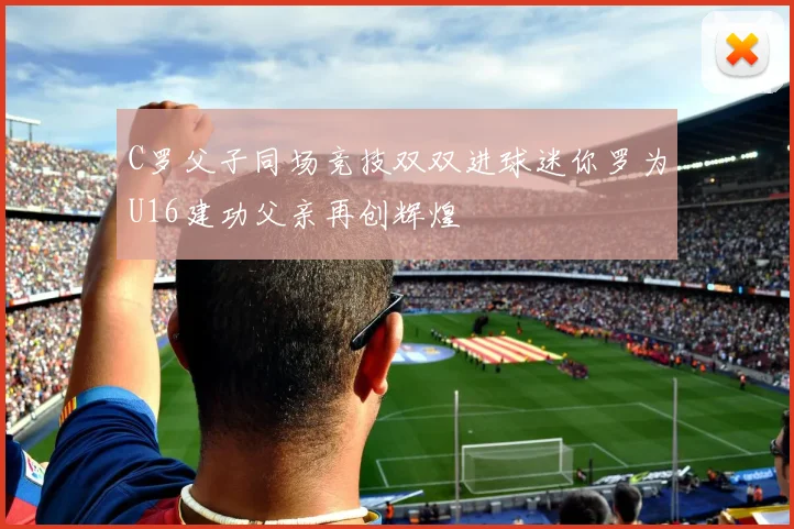 C罗父子同场竞技双双进球迷你罗为U16建功父亲再创辉煌