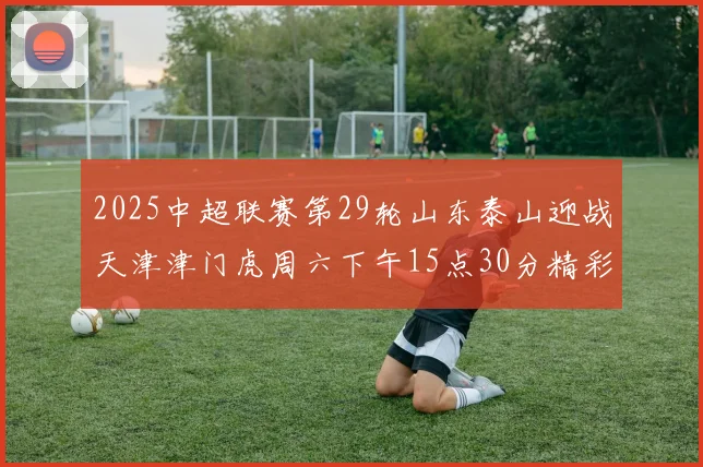 2025中超联赛第29轮山东泰山迎战天津津门虎周六下午15点30分精彩开战