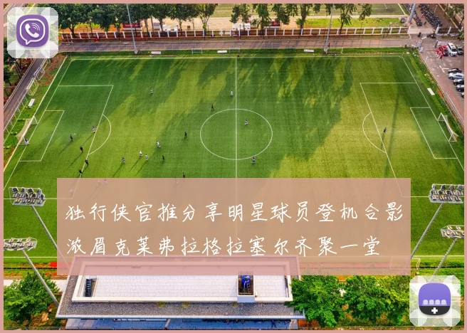 独行侠官推分享明星球员登机合影浓眉克莱弗拉格拉塞尔齐聚一堂