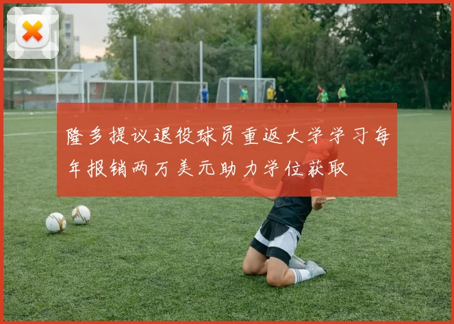 隆多提议退役球员重返大学学习每年报销两万美元助力学位获取