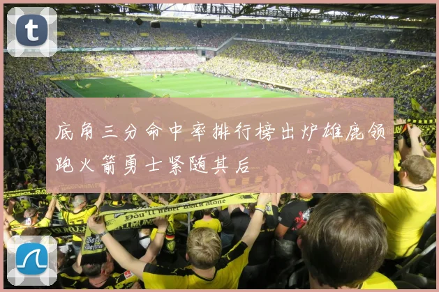 底角三分命中率排行榜出炉雄鹿领跑火箭勇士紧随其后