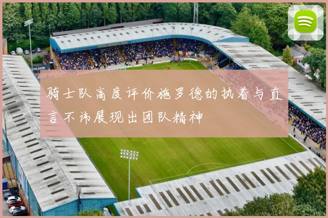 骑士队高度评价施罗德的执着与直言不讳展现出团队精神