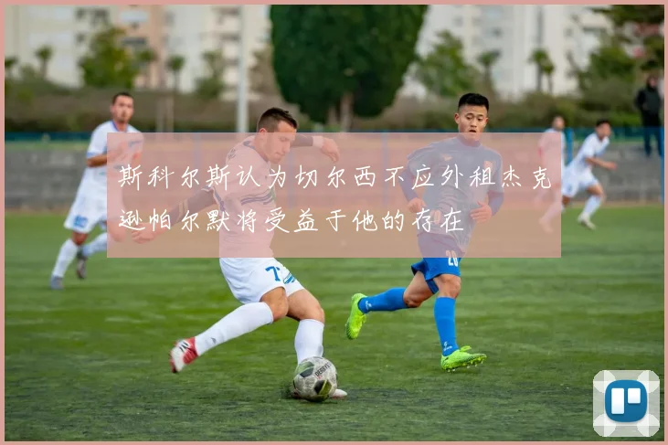 斯科尔斯认为切尔西不应外租杰克逊帕尔默将受益于他的存在