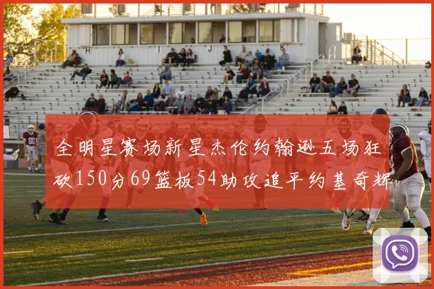 全明星赛场新星杰伦约翰逊五场狂砍150分69篮板54助攻追平约基奇辉煌纪录