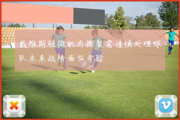 戴维斯轻微肌肉撕裂需谨慎处理球队未来战绩面临考验