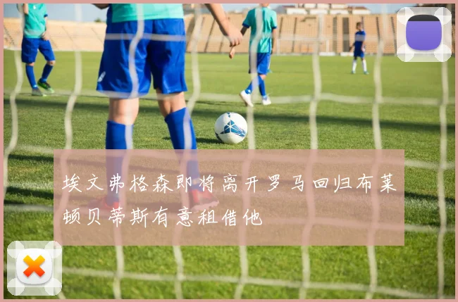 埃文弗格森即将离开罗马回归布莱顿贝蒂斯有意租借他