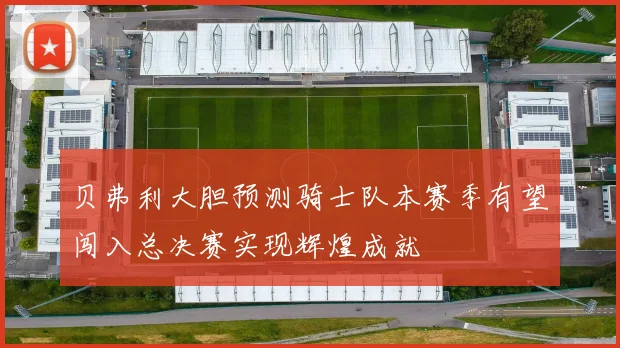 贝弗利大胆预测骑士队本赛季有望闯入总决赛实现辉煌成就