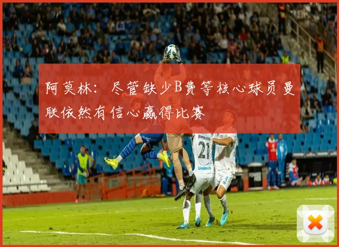 阿莫林：尽管缺少B费等核心球员曼联依然有信心赢得比赛