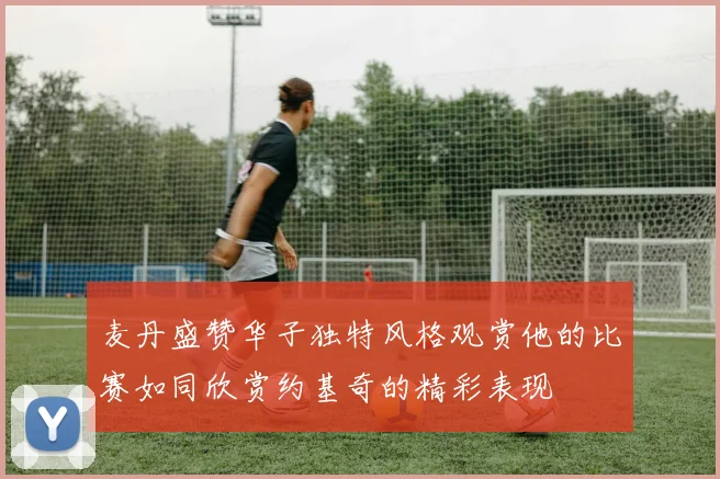 麦丹盛赞华子独特风格观赏他的比赛如同欣赏约基奇的精彩表现