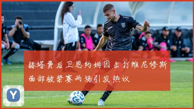 赫塔费后卫恩约姆因击打维尼修斯面部被禁赛两场引发热议