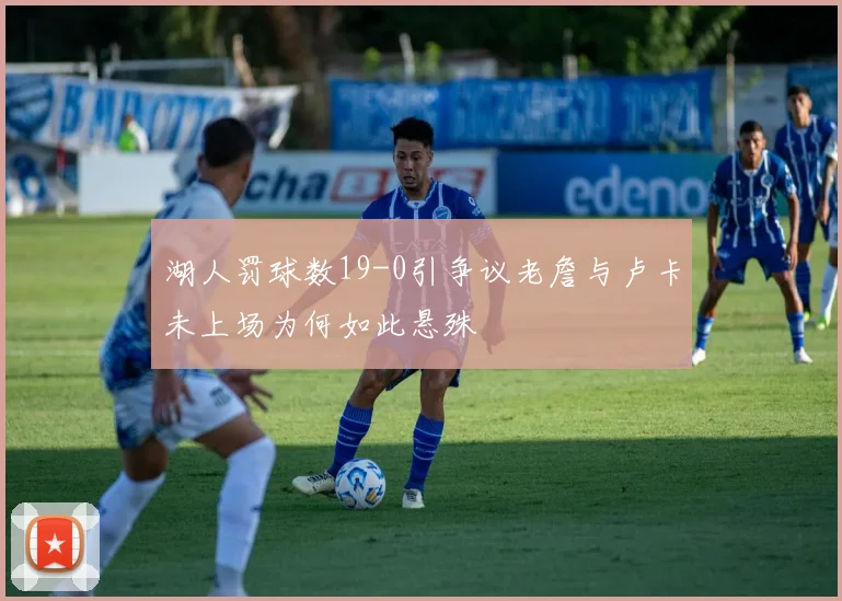 湖人罚球数19-0引争议老詹与卢卡未上场为何如此悬殊