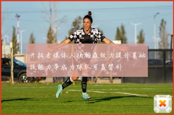 开拓者媒体人杨瀚森致力提升基础技能力争成为球队可靠替补