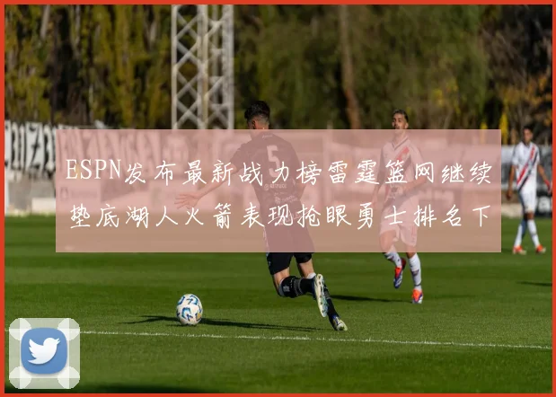 ESPN发布最新战力榜雷霆篮网继续垫底湖人火箭表现抢眼勇士排名下滑