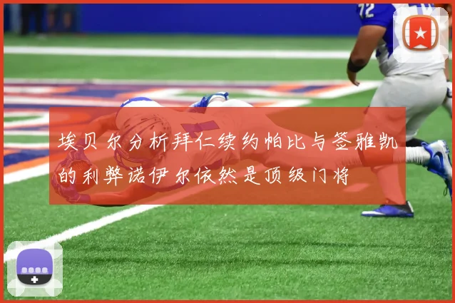 埃贝尔分析拜仁续约帕比与签雅凯的利弊诺伊尔依然是顶级门将