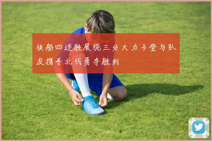 快船四连胜展现三分火力卡登与队友携手北伐勇夺胜利