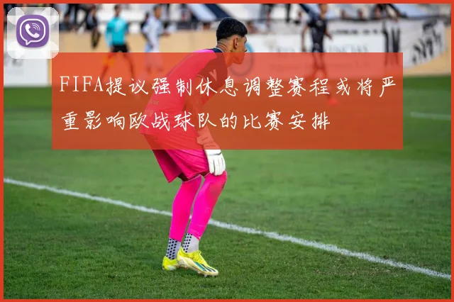 FIFA提议强制休息调整赛程或将严重影响欧战球队的比赛安排