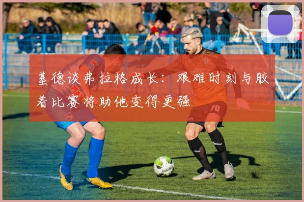 基德谈弗拉格成长：艰难时刻与胶着比赛将助他变得更强
