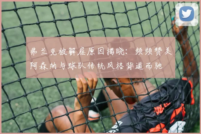 弗兰克被解雇原因揭晓：频频赞美阿森纳与球队传统风格背道而驰