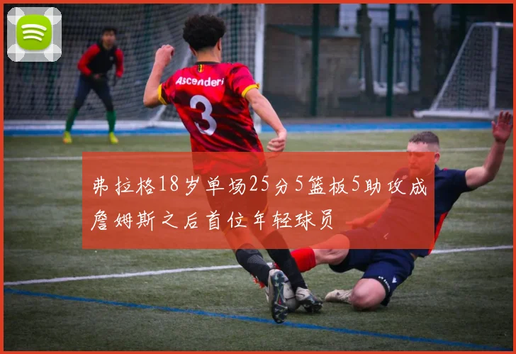 弗拉格18岁单场25分5篮板5助攻成詹姆斯之后首位年轻球员