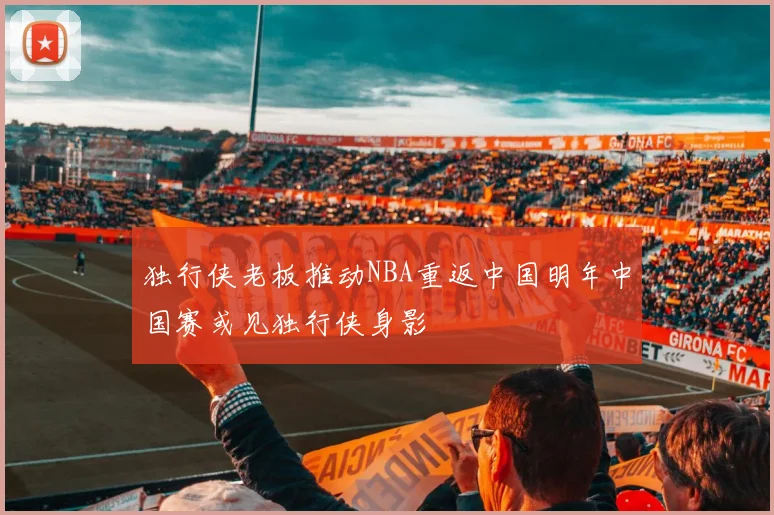独行侠老板推动NBA重返中国明年中国赛或见独行侠身影