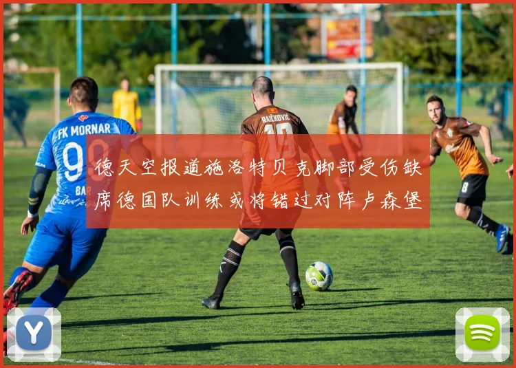 德天空报道施洛特贝克脚部受伤缺席德国队训练或将错过对阵卢森堡比赛