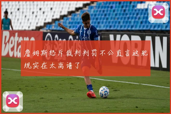 詹姆斯怒斥裁判判罚不公直言这犯规实在太离谱了