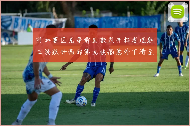 附加赛区竞争愈发激烈开拓者连胜三场跃升西部第九快船意外下滑至第十