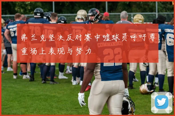弗兰克坚决反对赛中嘘球员呼吁尊重场上表现与努力
