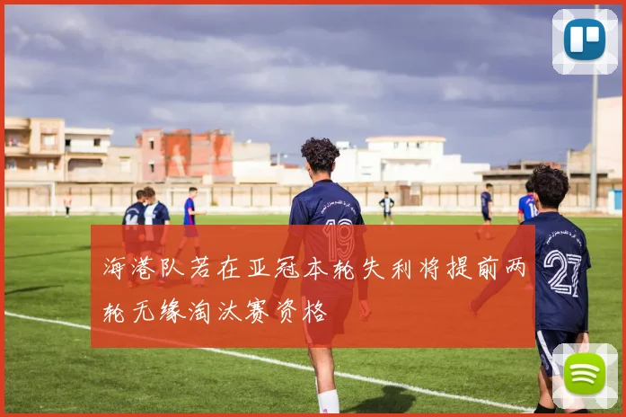 海港队若在亚冠本轮失利将提前两轮无缘淘汰赛资格